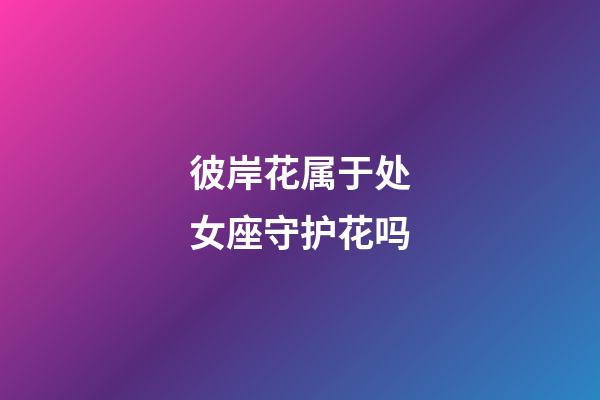 彼岸花属于处女座守护花吗-第1张-星座运势-玄机派