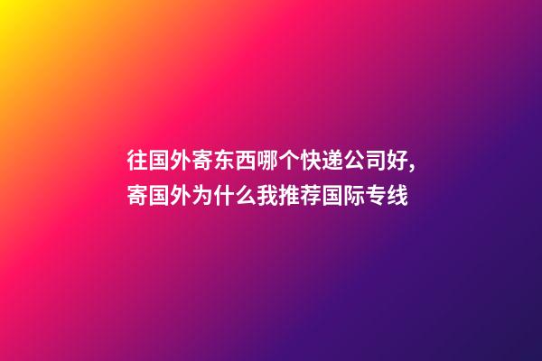 往国外寄东西哪个快递公司好,寄国外为什么我推荐国际专线-第1张-观点-玄机派
