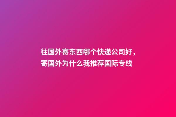 往国外寄东西哪个快递公司好，寄国外为什么我推荐国际专线-第1张-观点-玄机派