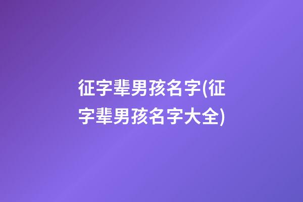 征字辈男孩名字(征字辈男孩名字大全)