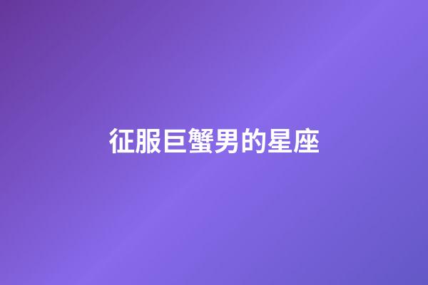 征服巨蟹男的星座-第1张-星座运势-玄机派