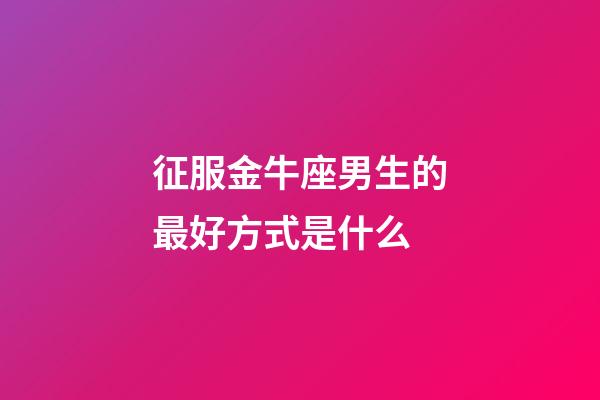 征服金牛座男生的最好方式是什么-第1张-星座运势-玄机派