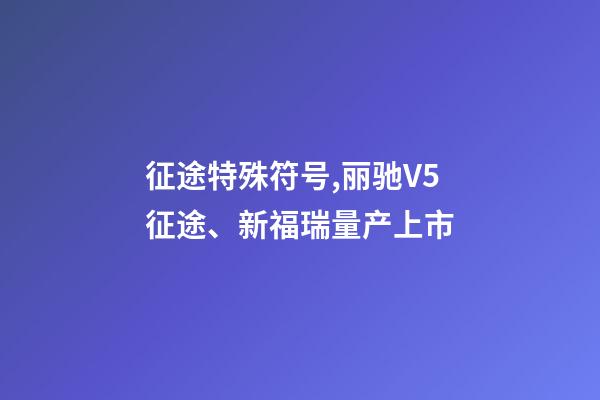 征途特殊符号,丽驰V5征途、新福瑞量产上市-第1张-观点-玄机派