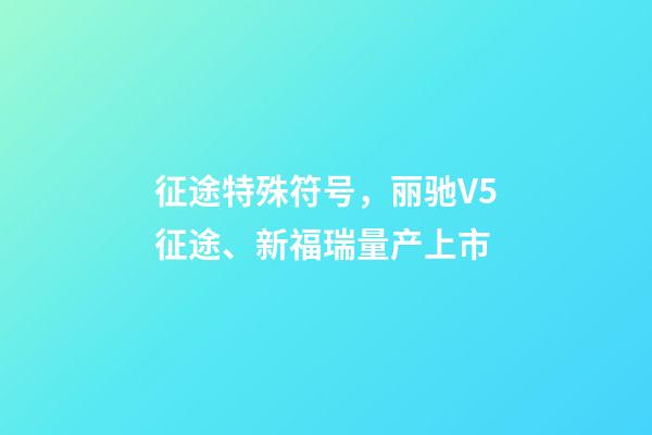 征途特殊符号，丽驰V5征途、新福瑞量产上市-第1张-观点-玄机派