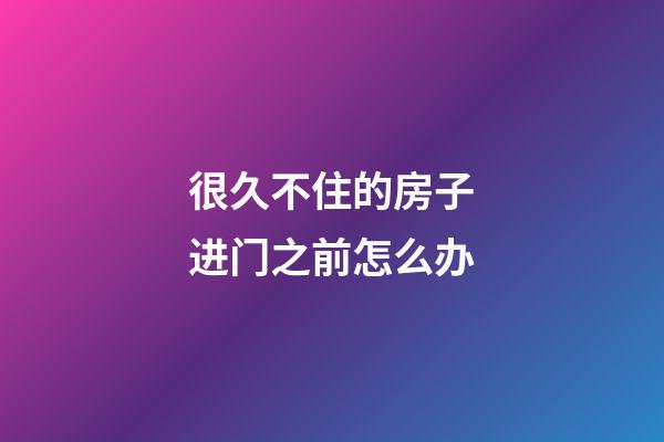 很久不住的房子进门之前怎么办