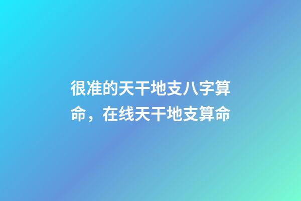 很准的天干地支八字算命，在线天干地支算命