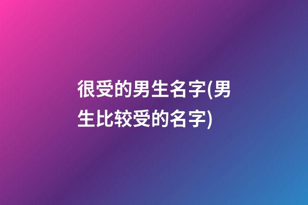 很受的男生名字(男生比较受的名字)
