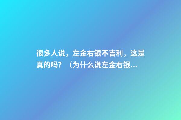 很多人说，左金右银不吉利，这是真的吗？（为什么说左金右银不好）
