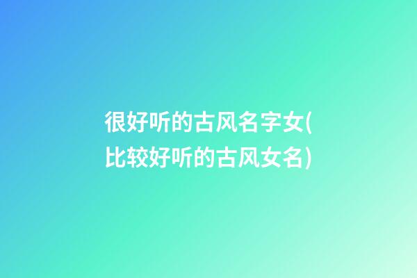 很好听的古风名字女(比较好听的古风女名)
