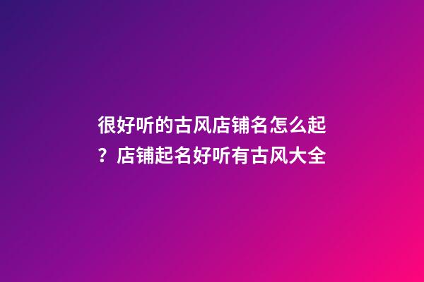 很好听的古风店铺名怎么起？店铺起名好听有古风大全-第1张-店铺起名-玄机派