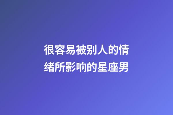 很容易被别人的情绪所影响的星座男-第1张-星座运势-玄机派