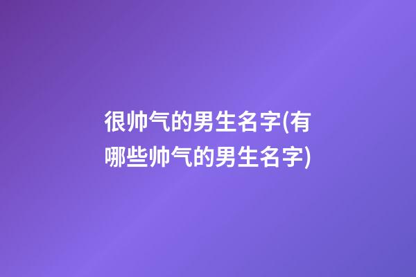 很帅气的男生名字(有哪些帅气的男生名字)