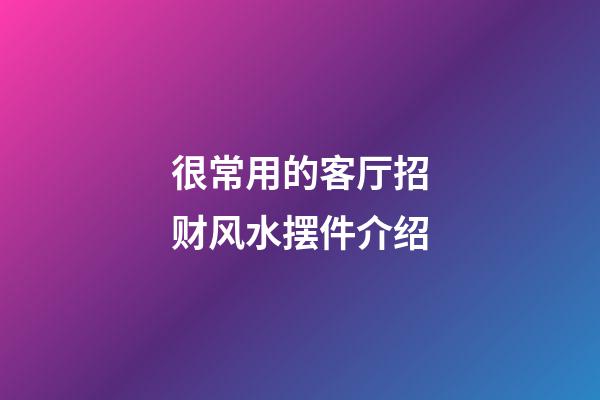 很常用的客厅招财风水摆件介绍