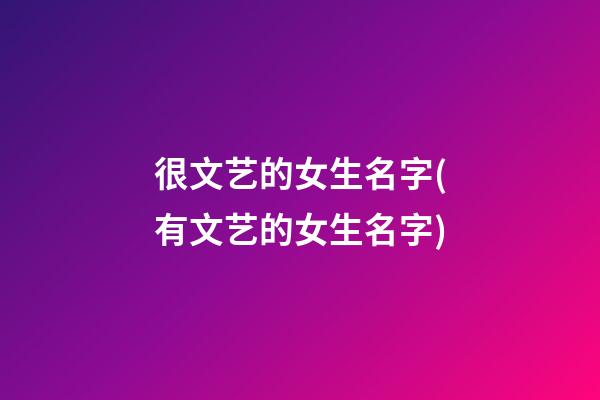 很文艺的女生名字(有文艺的女生名字)
