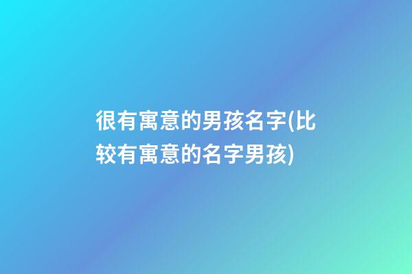 很有寓意的男孩名字(比较有寓意的名字男孩)