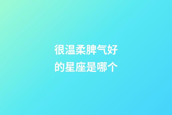 很温柔脾气好的星座是哪个-第1张-星座运势-玄机派