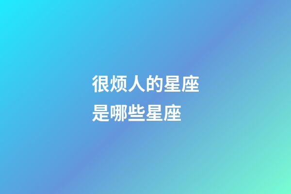 很烦人的星座是哪些星座-第1张-星座运势-玄机派