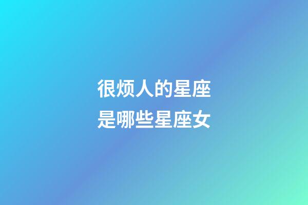 很烦人的星座是哪些星座女-第1张-星座运势-玄机派