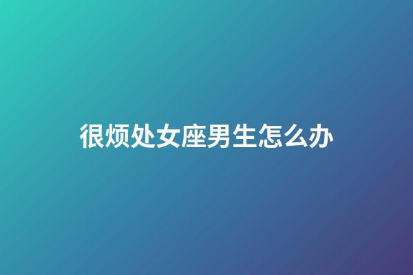 很烦处女座男生怎么办-第1张-星座运势-玄机派