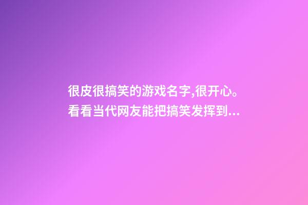 很皮很搞笑的游戏名字,很开心。看看当代网友能把搞笑发挥到何种程度-第1张-观点-玄机派