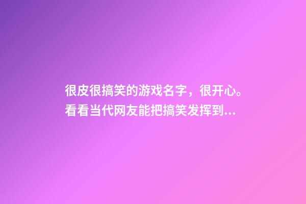 很皮很搞笑的游戏名字，很开心。看看当代网友能把搞笑发挥到何种程度-第1张-观点-玄机派