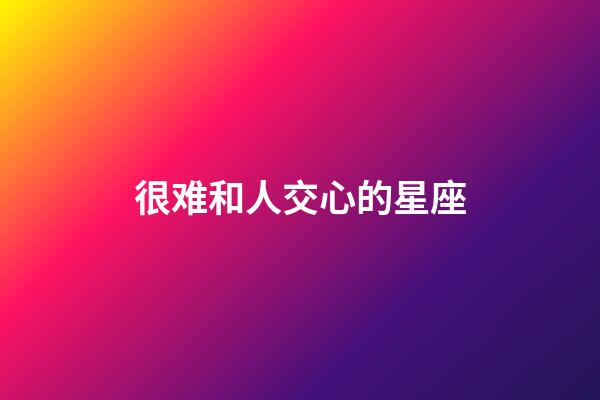 很难和人交心的星座-第1张-星座运势-玄机派
