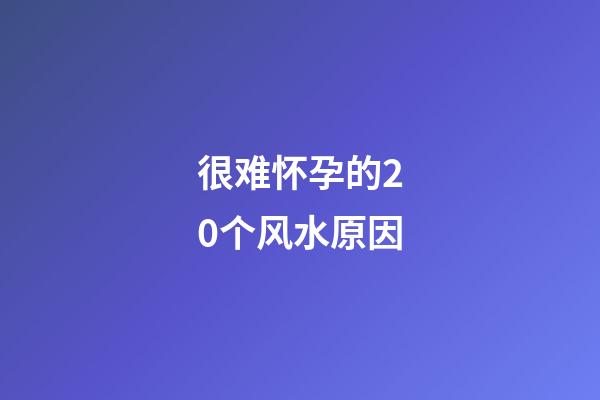 很难怀孕的20个风水原因