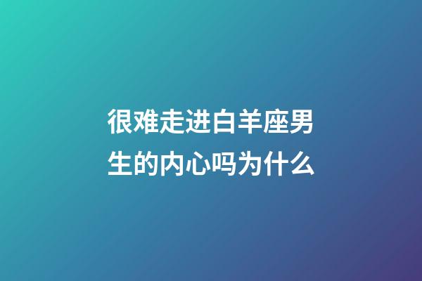 很难走进白羊座男生的内心吗为什么-第1张-星座运势-玄机派