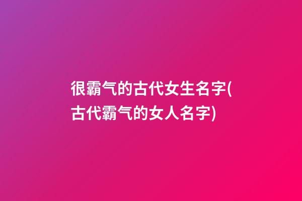很霸气的古代女生名字(古代霸气的女人名字)