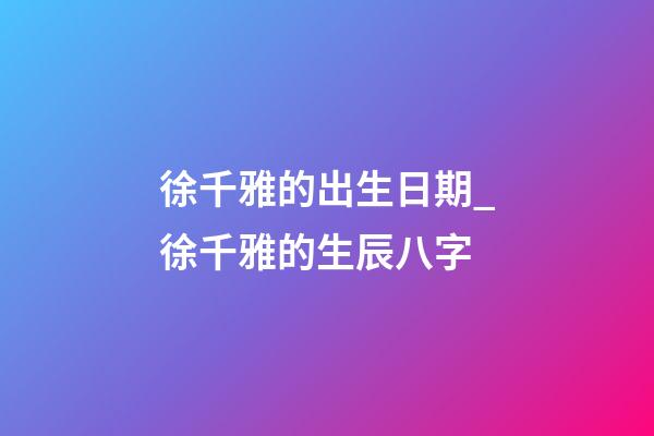 徐千雅的出生日期_徐千雅的生辰八字