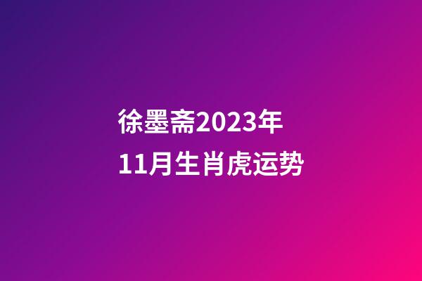 徐墨斋2023年11月生肖虎运势