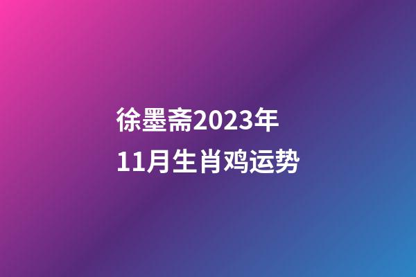 徐墨斋2023年11月生肖鸡运势