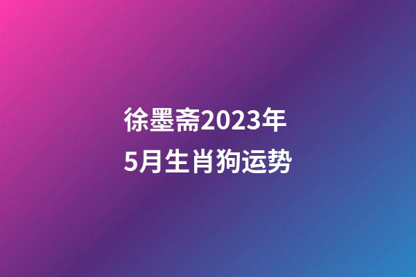 徐墨斋2023年5月生肖狗运势