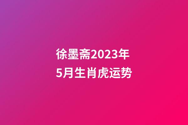 徐墨斋2023年5月生肖虎运势