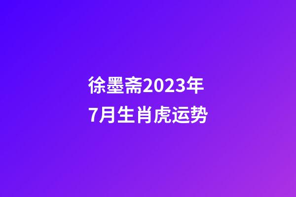 徐墨斋2023年7月生肖虎运势