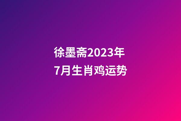 徐墨斋2023年7月生肖鸡运势