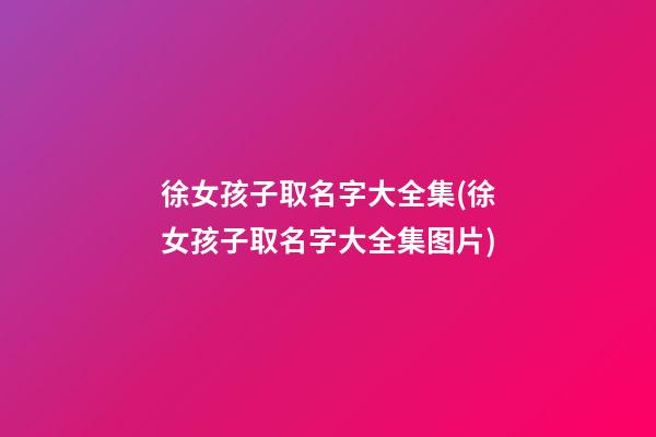 徐女孩子取名字大全集(徐女孩子取名字大全集图片)