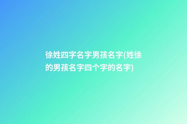 徐姓四字名字男孩名字(姓徐的男孩名字四个字的名字)