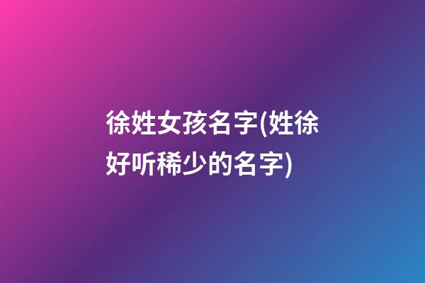 徐姓女孩名字(姓徐好听稀少的名字)