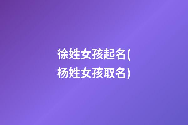 徐姓女孩起名(杨姓女孩取名)