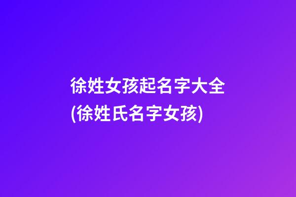 徐姓女孩起名字大全(徐姓氏名字女孩)