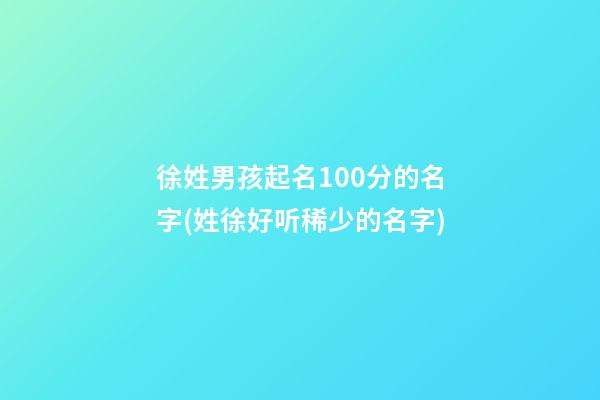 徐姓男孩起名100分的名字(姓徐好听稀少的名字)
