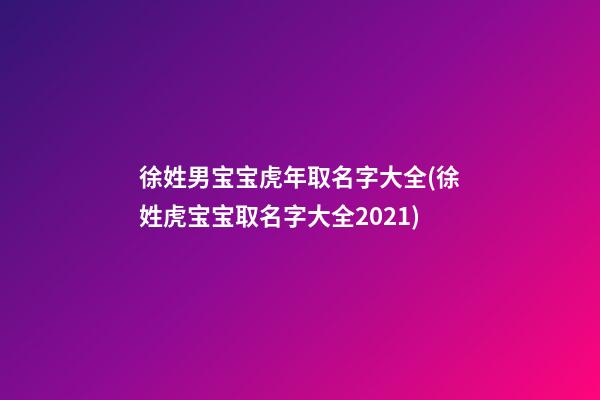 徐姓男宝宝虎年取名字大全(徐姓虎宝宝取名字大全2021)