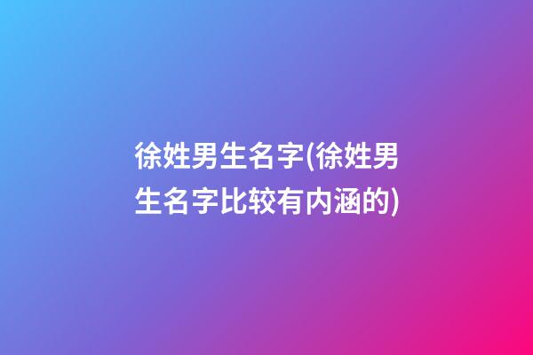 徐姓男生名字(徐姓男生名字比较有内涵的)
