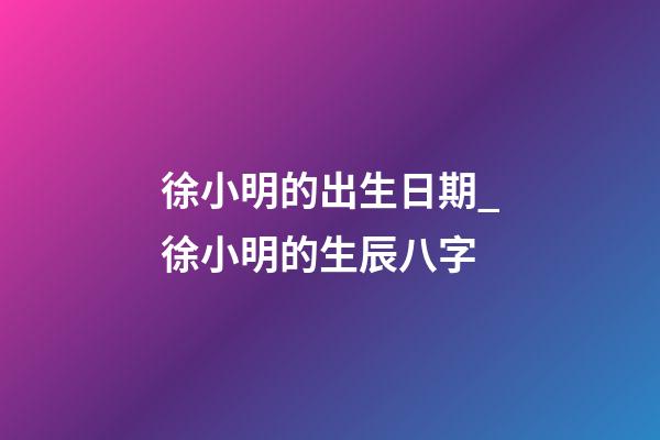徐小明的出生日期_徐小明的生辰八字