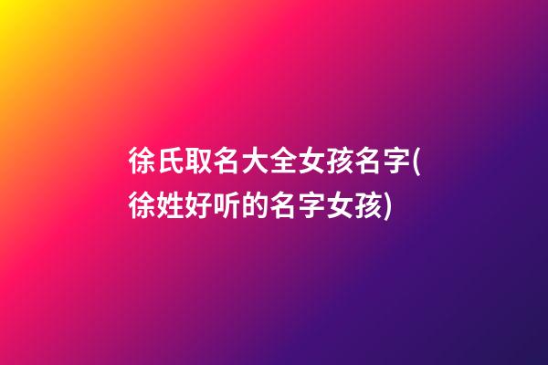 徐氏取名大全女孩名字(徐姓好听的名字女孩)