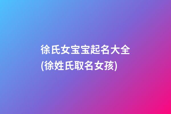 徐氏女宝宝起名大全(徐姓氏取名女孩)