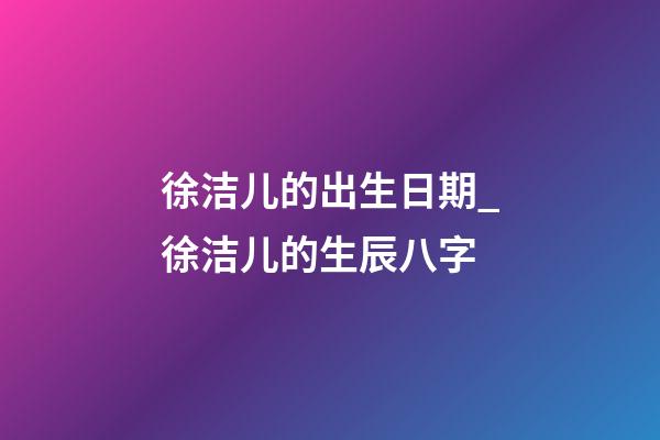 徐洁儿的出生日期_徐洁儿的生辰八字