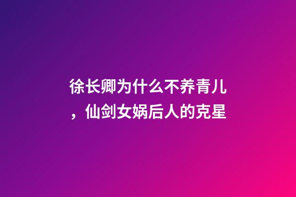 徐长卿为什么不养青儿，仙剑女娲后人的克星-第1张-观点-玄机派