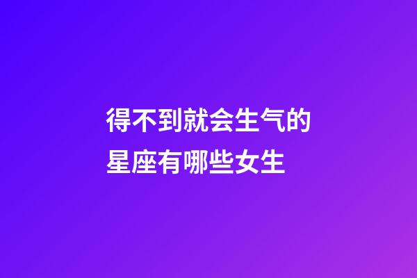 得不到就会生气的星座有哪些女生-第1张-星座运势-玄机派